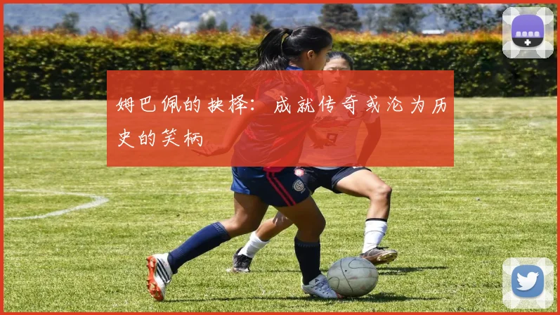 姆巴佩的抉择：成就传奇或沦为历史的笑柄
