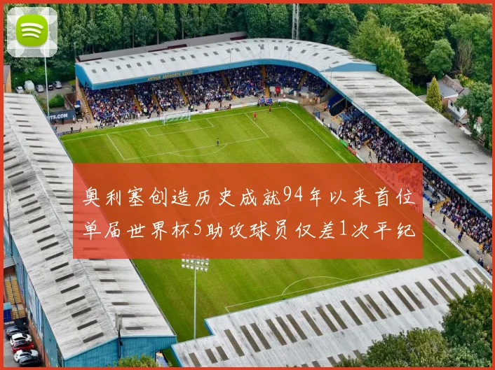 奥利塞创造历史成就94年以来首位单届世界杯5助攻球员仅差1次平纪录