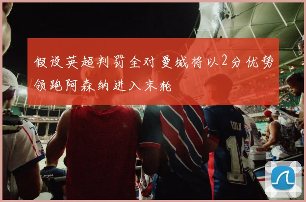 假设英超判罚全对曼城将以2分优势领跑阿森纳进入末轮