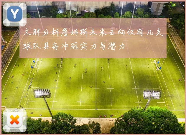 文胖分析詹姆斯未来去向仅有几支球队具备冲冠实力与潜力