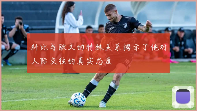 科比与欧文的特殊关系揭示了他对人际交往的真实态度