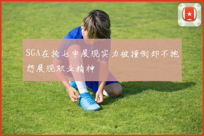 SGA在抢七中展现实力被撞倒却不抱怨展现职业精神