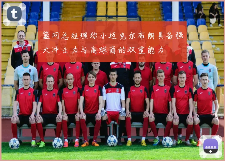 篮网总经理称小迈克尔布朗具备强大冲击力与高球商的双重能力
