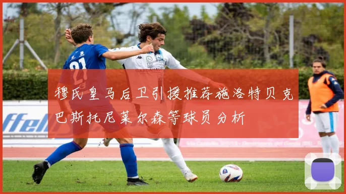 穆氏皇马后卫引援推荐施洛特贝克巴斯托尼莱尔森等球员分析