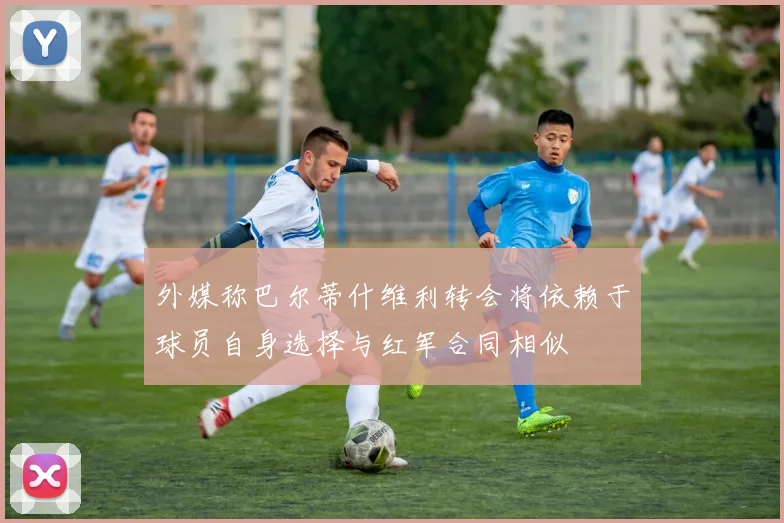 外媒称巴尔蒂什维利转会将依赖于球员自身选择与红军合同相似