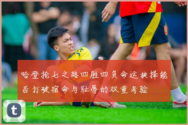 哈登抢七之路四胜四负命运抉择能否打破宿命与耻辱的双重考验