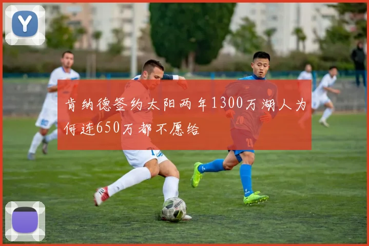 肯纳德签约太阳两年1300万湖人为何连650万都不愿给