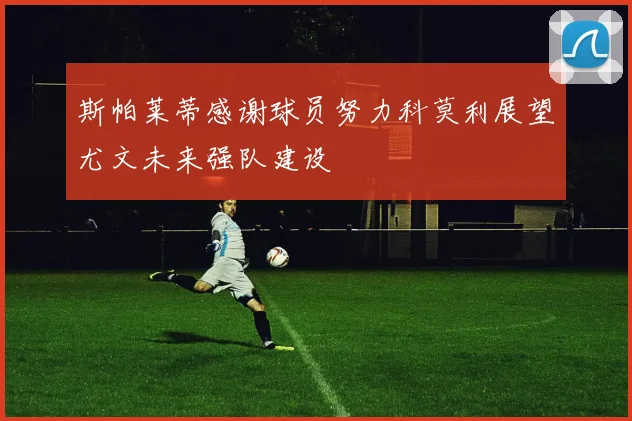 斯帕莱蒂感谢球员努力科莫利展望尤文未来强队建设