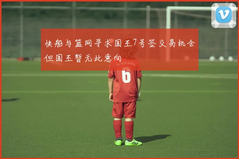 快船与篮网寻求国王7号签交易机会但国王暂无此意向