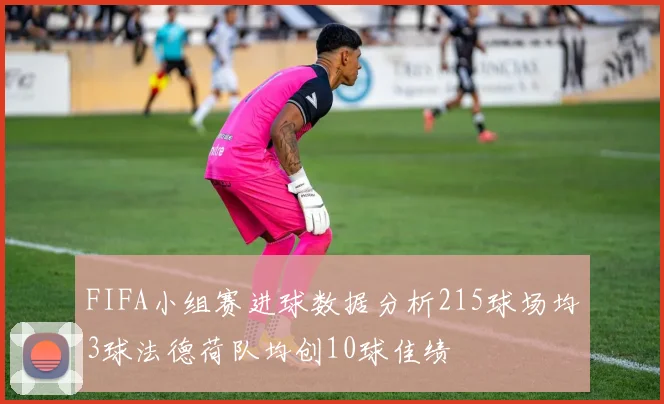 FIFA小组赛进球数据分析215球场均3球法德荷队均创10球佳绩