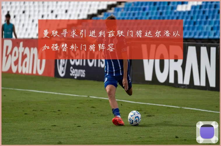 曼联寻求引进利兹联门将达尔洛以加强替补门将阵容