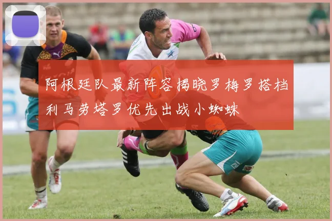 阿根廷队最新阵容揭晓罗梅罗搭档利马劳塔罗优先出战小蜘蛛