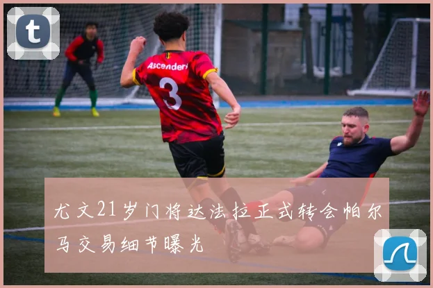 尤文21岁门将达法拉正式转会帕尔马交易细节曝光