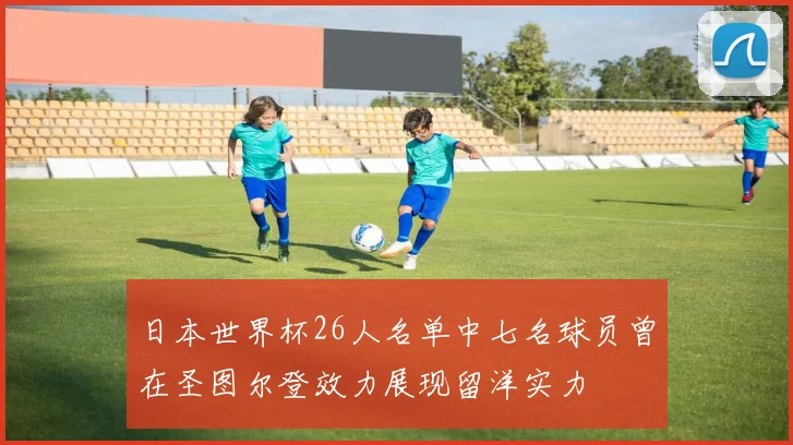 日本世界杯26人名单中七名球员曾在圣图尔登效力展现留洋实力
