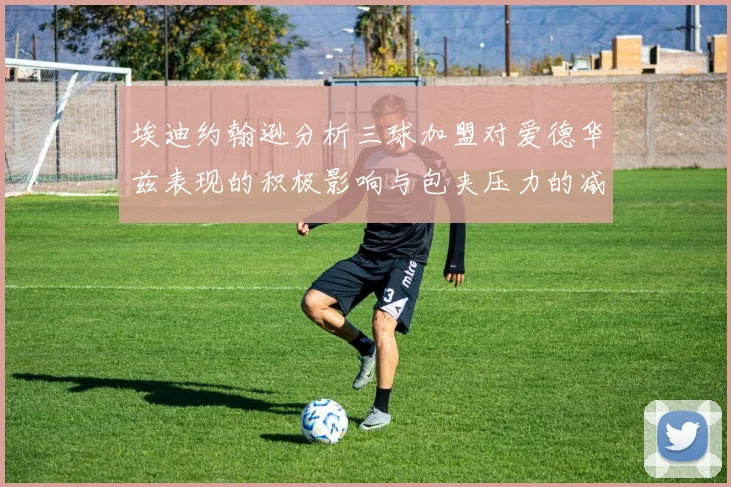 埃迪约翰逊分析三球加盟对爱德华兹表现的积极影响与包夹压力的减轻