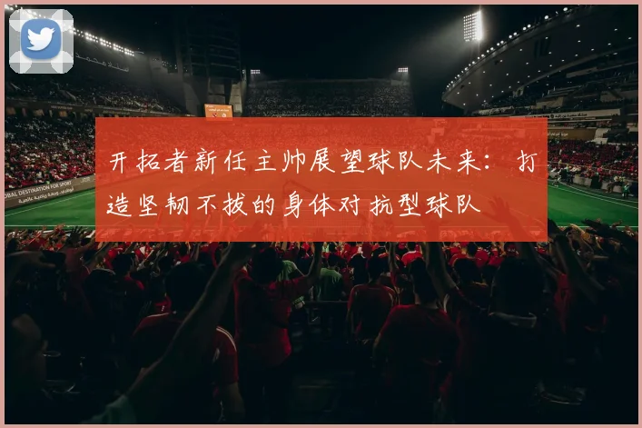 开拓者新任主帅展望球队未来：打造坚韧不拔的身体对抗型球队