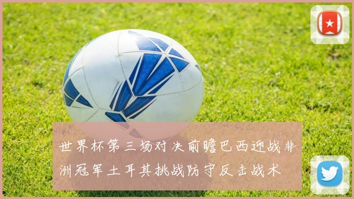 世界杯第三场对决前瞻巴西迎战非洲冠军土耳其挑战防守反击战术