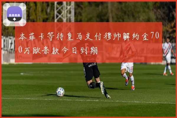 本菲卡等待皇马支付穆帅解约金700万欧条款今日到期